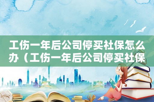 工傷一年后公司停買社保怎么辦（工傷一年后公司停買社保）