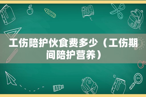 工傷陪護(hù)伙食費(fèi)多少（工傷期間陪護(hù)營養(yǎng)）