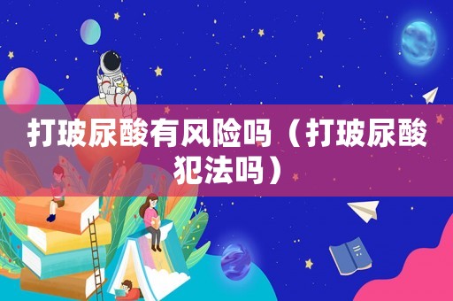 打玻尿酸有風險嗎（打玻尿酸犯法嗎）