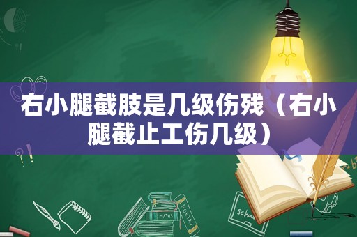 右小腿截肢是幾級傷殘（右小腿截止工傷幾級）