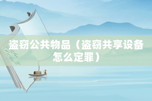 盜竊公共物品（盜竊共享設備怎么定罪）