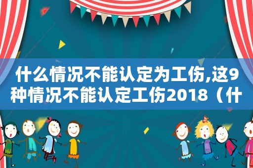 什么情況不能認定為工傷,這9種情況不能認定工傷2018（什么情況不能申請工傷認定）