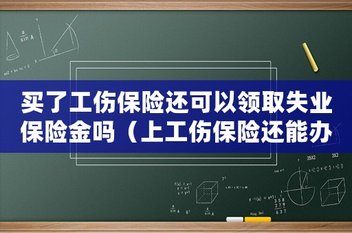 買了工傷保險還可以領取失業保險金嗎（上工傷保險還能辦理失業保險嗎）