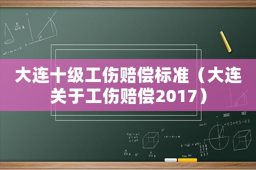 大連十級(jí)工傷賠償標(biāo)準(zhǔn)（大連關(guān)于工傷賠償2017）