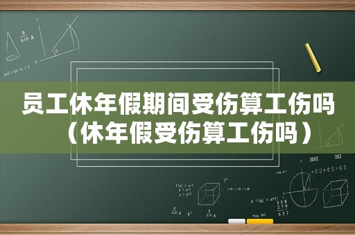 員工休年假期間受傷算工傷嗎（休年假受傷算工傷嗎）