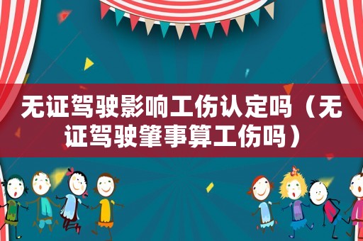 無證駕駛影響工傷認定嗎（無證駕駛肇事算工傷嗎）