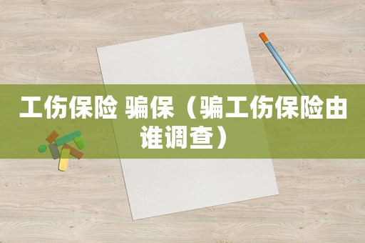 工傷保險 騙保（騙工傷保險由誰調查）