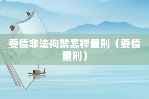 要債非法拘禁怎樣量刑（要債量刑）