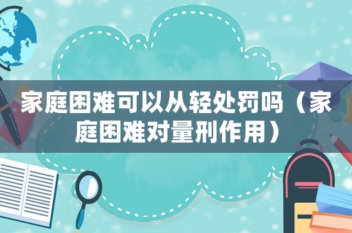 家庭困難可以從輕處罰嗎（家庭困難對量刑作用）