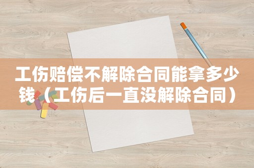 工傷賠償不解除合同能拿多少錢（工傷后一直沒解除合同）