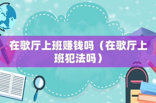 在歌廳上班賺錢(qián)嗎（在歌廳上班犯法嗎）