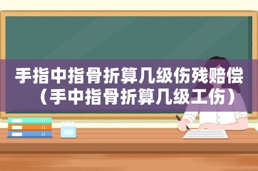 手指中指骨折算幾級傷殘賠償（手中指骨折算幾級工傷）