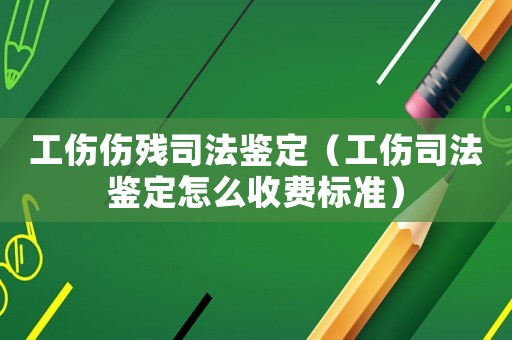工傷傷殘司法鑒定（工傷司法鑒定怎么收費標準）