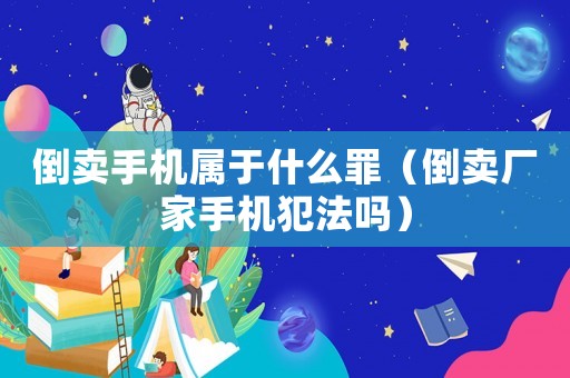 倒賣手機屬于什么罪（倒賣廠家手機犯法嗎）