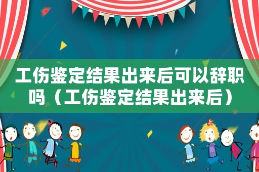 工傷鑒定結(jié)果出來后可以辭職嗎（工傷鑒定結(jié)果出來后）