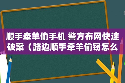 順手牽羊偷手機 警方布網快速破案（路邊順手牽羊偷竊怎么定罪）