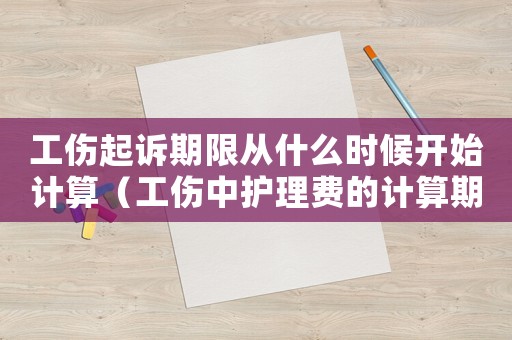工傷起訴期限從什么時候開始計算（工傷中護理費的計算期限）
