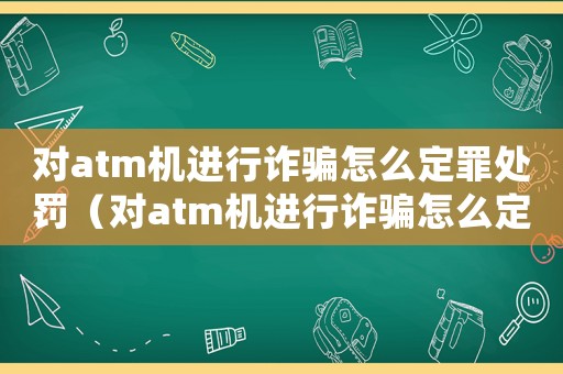 對atm機(jī)進(jìn)行詐騙怎么定罪處罰（對atm機(jī)進(jìn)行詐騙怎么定罪）