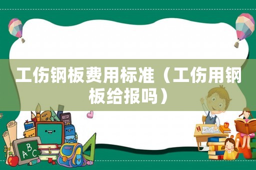 工傷鋼板費用標準（工傷用鋼板給報嗎）
