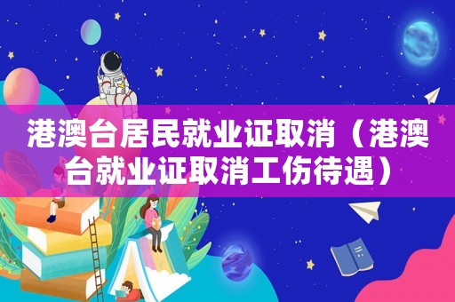 港澳臺居民就業證取消（港澳臺就業證取消工傷待遇）