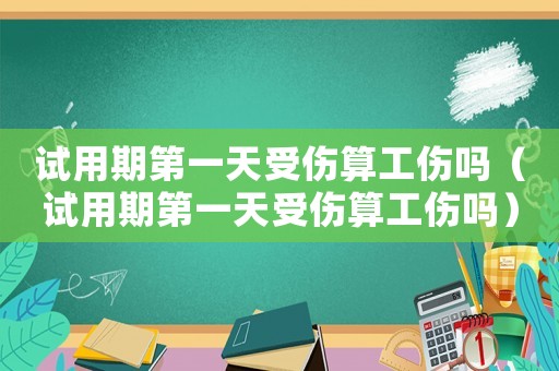 試用期第一天受傷算工傷嗎（試用期第一天受傷算工傷嗎）