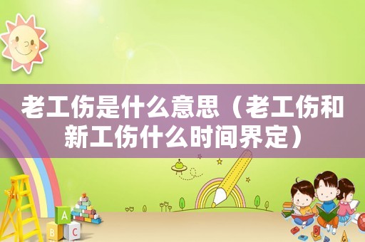 老工傷是什么意思（老工傷和新工傷什么時間界定）