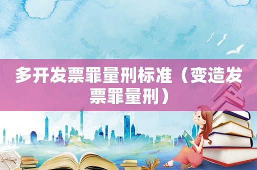 多開發票罪量刑標準（變造發票罪量刑）