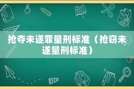 搶奪未遂罪量刑標準（搶竊未遂量刑標準）
