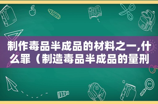 制作毒品半成品的材料之一,什么罪（制造毒品半成品的量刑）