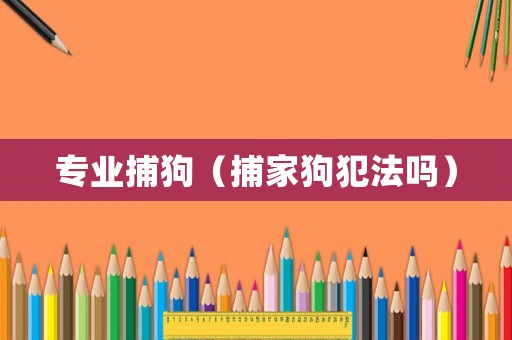 專業(yè)捕狗（捕家狗犯法嗎）