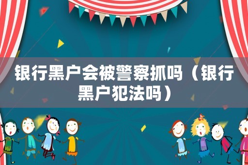 銀行黑戶會(huì)被警察抓嗎（銀行黑戶犯法嗎）