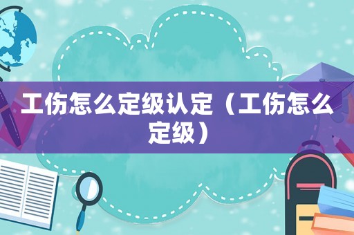 工傷怎么定級認(rèn)定（工傷怎么定級）