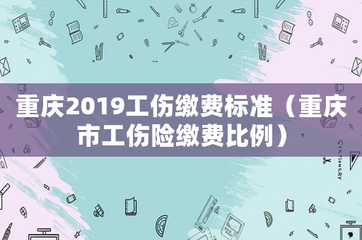 重慶2019工傷繳費標準（重慶市工傷險繳費比例）