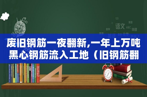 廢舊鋼筋一夜翻新,一年上萬(wàn)噸黑心鋼筋流入工地（舊鋼筋翻新犯法嗎）