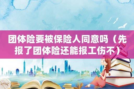 團體險要被保險人同意嗎（先報了團體險還能報工傷不）