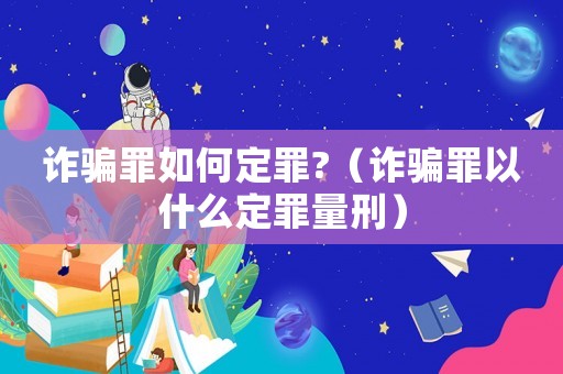 詐騙罪如何定罪?（詐騙罪以什么定罪量刑）