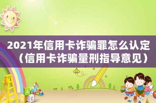 2021年信用卡詐騙罪怎么認定（信用卡詐騙量刑指導(dǎo)意見）
