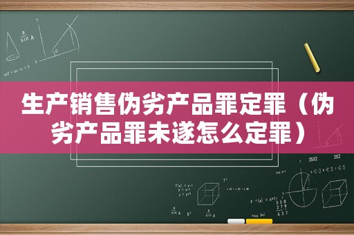 生產(chǎn)銷售偽劣產(chǎn)品罪定罪（偽劣產(chǎn)品罪未遂怎么定罪）