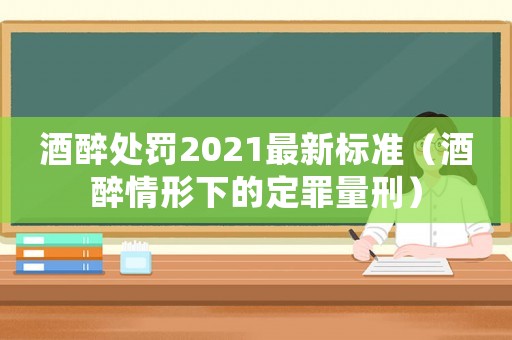 酒醉處罰2021最新標準（酒醉情形下的定罪量刑）