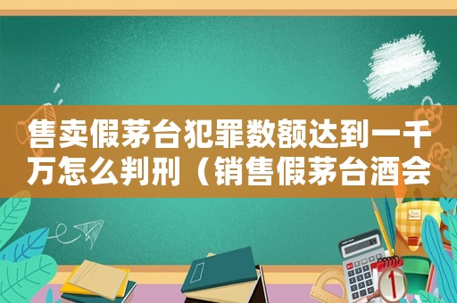 售賣假茅臺犯罪數額達到一千萬怎么判刑（銷售假茅臺酒會怎么定罪）