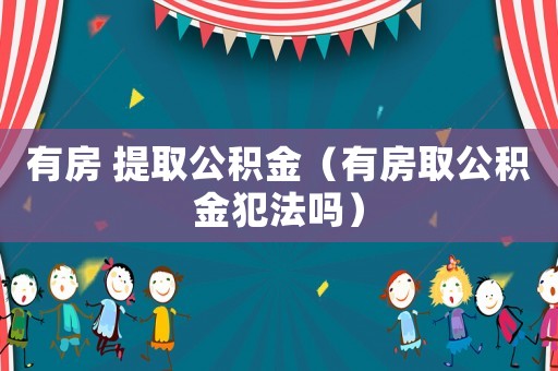 有房 提取公積金（有房取公積金犯法嗎）