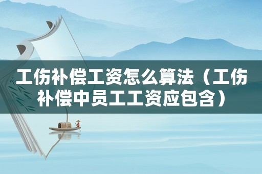 工傷補償工資怎么算法（工傷補償中員工工資應包含）