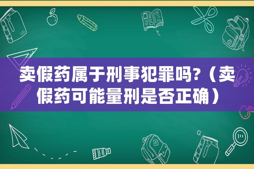 賣假藥屬于刑事犯罪嗎?（賣假藥可能量刑是否正確）