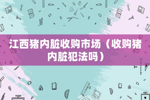 江西豬內臟收購市場（收購豬內臟犯法嗎）