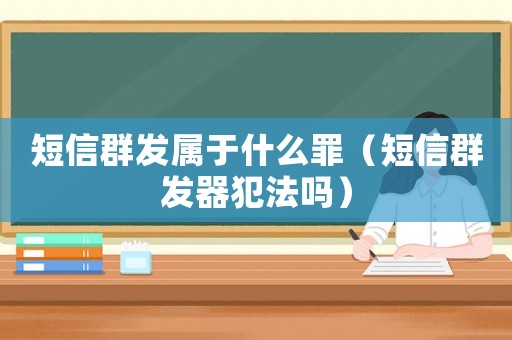 短信群發(fā)屬于什么罪（短信群發(fā)器犯法嗎）