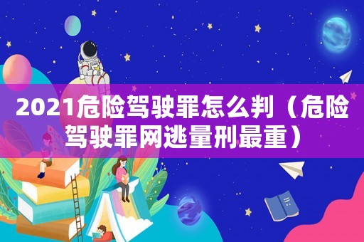 2021危險駕駛罪怎么判（危險駕駛罪網逃量刑最重）