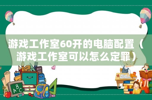 游戲工作室60開的電腦配置（游戲工作室可以怎么定罪）