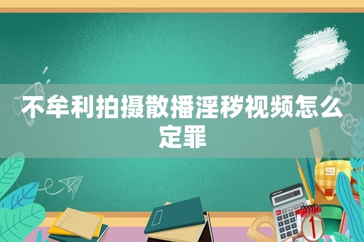 不牟利拍攝散播淫穢視頻怎么定罪