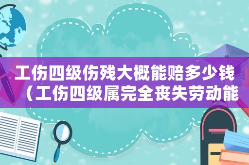 工傷四級傷殘大概能賠多少錢（工傷四級屬完全喪失勞動能力嗎）