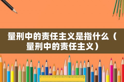 量刑中的責任主義是指什么（量刑中的責任主義）